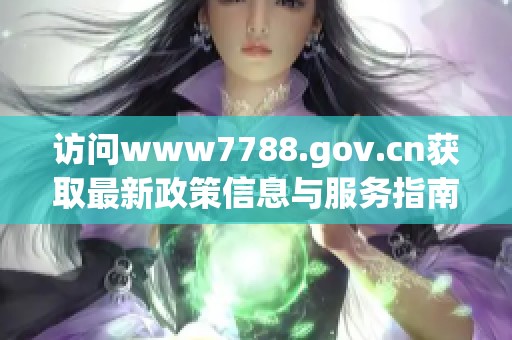 访问www7788.gov.cn获取最新政策信息与服务指南