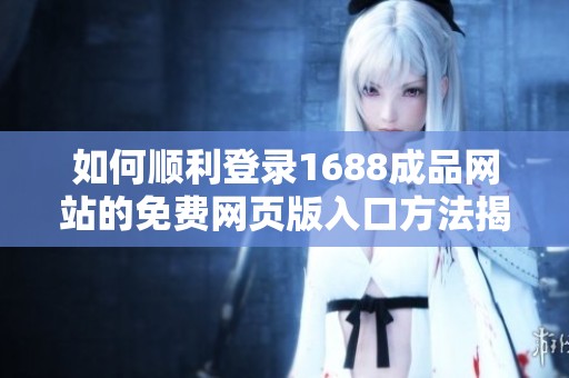 如何顺利登录1688成品网站的免费网页版入口方法揭秘