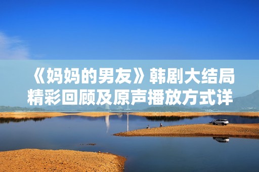 《妈妈的男友》韩剧大结局精彩回顾及原声播放方式详解