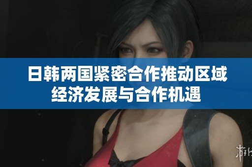 日韩两国紧密合作推动区域经济发展与合作机遇