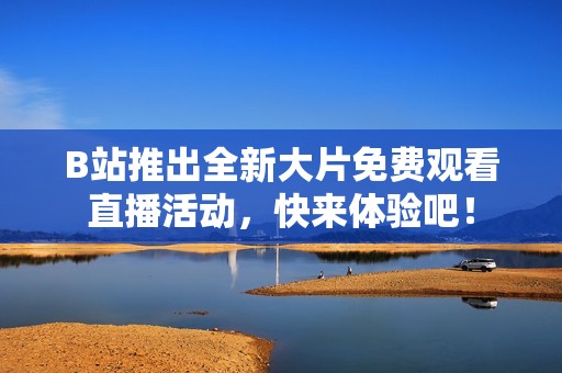 B站推出全新大片免费观看直播活动，快来体验吧！