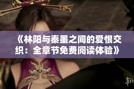 《林阳与秦墨之间的爱恨交织：全章节免费阅读体验》