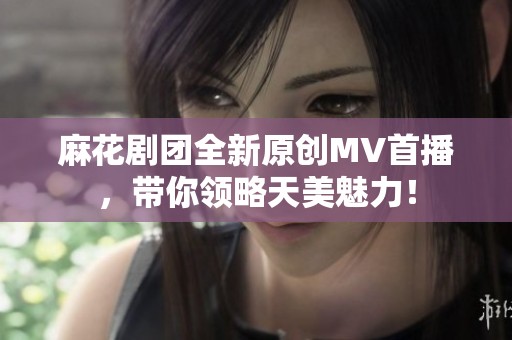 麻花剧团全新原创MV首播，带你领略天美魅力！