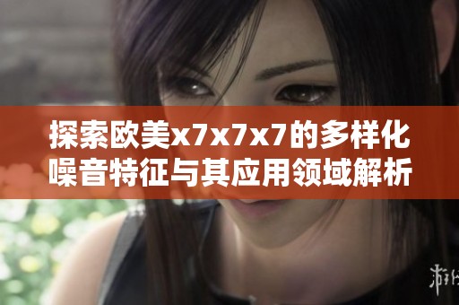 探索欧美x7x7x7的多样化噪音特征与其应用领域解析