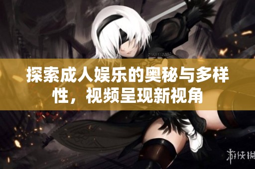 探索成人娱乐的奥秘与多样性，视频呈现新视角