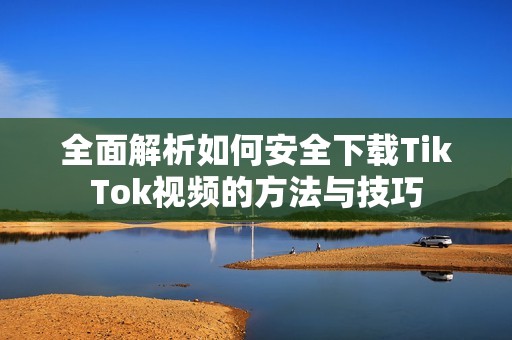 全面解析如何安全下载TikTok视频的方法与技巧