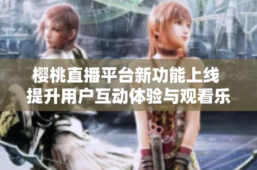 樱桃直播平台新功能上线 提升用户互动体验与观看乐趣