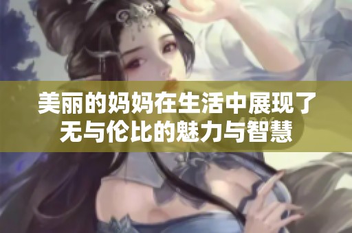 美丽的妈妈在生活中展现了无与伦比的魅力与智慧
