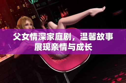 父女情深家庭剧，温馨故事展现亲情与成长