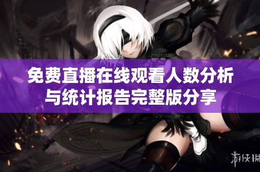 免费直播在线观看人数分析与统计报告完整版分享