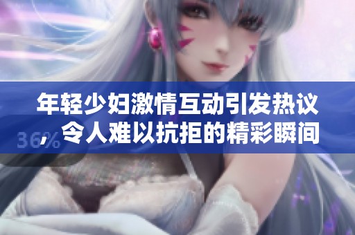 年轻少妇激情互动引发热议，令人难以抗拒的精彩瞬间分享