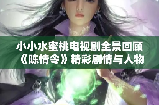 小小水蜜桃电视剧全景回顾《陈情令》精彩剧情与人物解析