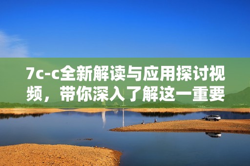 7c-c全新解读与应用探讨视频，带你深入了解这一重要概念