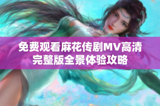 免费观看麻花传剧MV高清完整版全景体验攻略