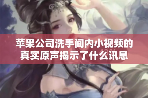 苹果公司洗手间内小视频的真实原声揭示了什么讯息