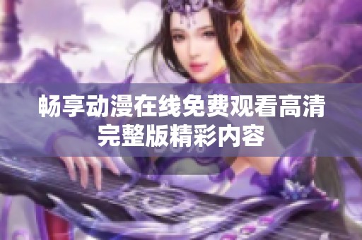 畅享动漫在线免费观看高清完整版精彩内容