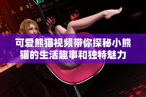 可爱熊猫视频带你探秘小熊猫的生活趣事和独特魅力