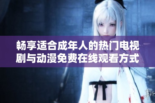 畅享适合成年人的热门电视剧与动漫免费在线观看方式