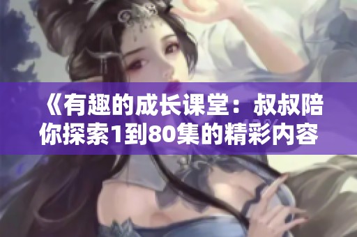 《有趣的成长课堂：叔叔陪你探索1到80集的精彩内容》