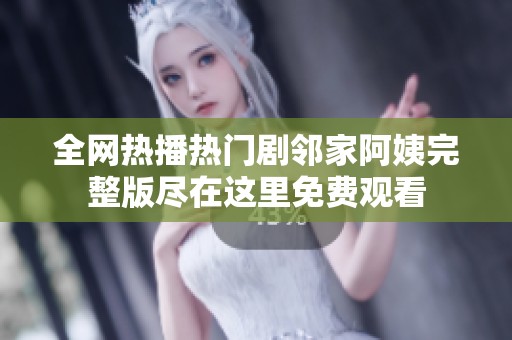 全网热播热门剧邻家阿姨完整版尽在这里免费观看