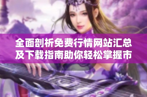 全面剖析免费行情网站汇总及下载指南助你轻松掌握市场动态