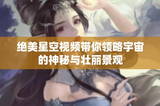 绝美星空视频带你领略宇宙的神秘与壮丽景观