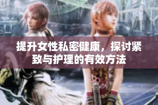 提升女性私密健康，探讨紧致与护理的有效方法