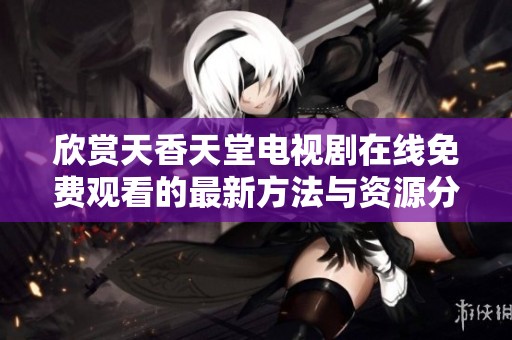 欣赏天香天堂电视剧在线免费观看的最新方法与资源分享