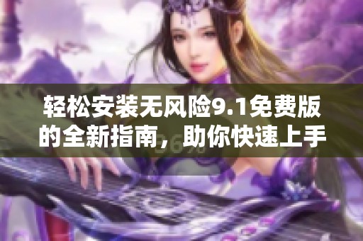 轻松安装无风险9.1免费版的全新指南，助你快速上手与使用