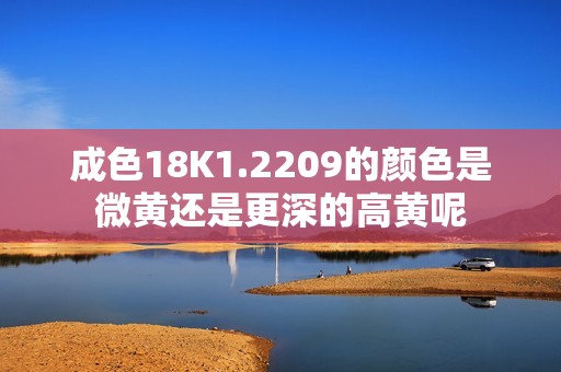 成色18K1.2209的颜色是微黄还是更深的高黄呢