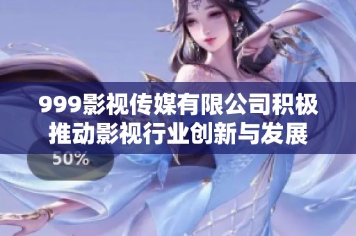 999影视传媒有限公司积极推动影视行业创新与发展