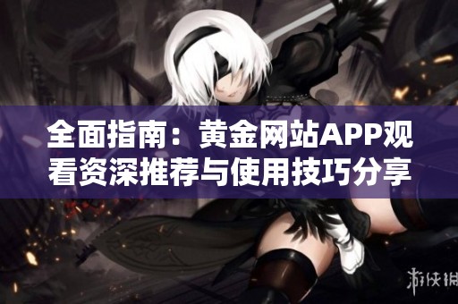 全面指南：黄金网站APP观看资深推荐与使用技巧分享