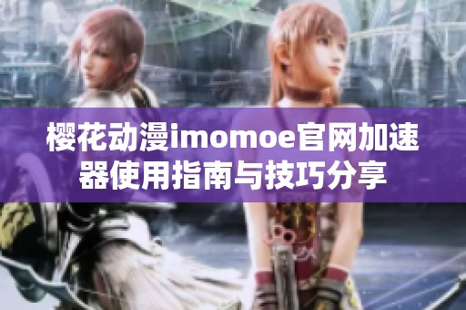樱花动漫imomoe官网加速器使用指南与技巧分享