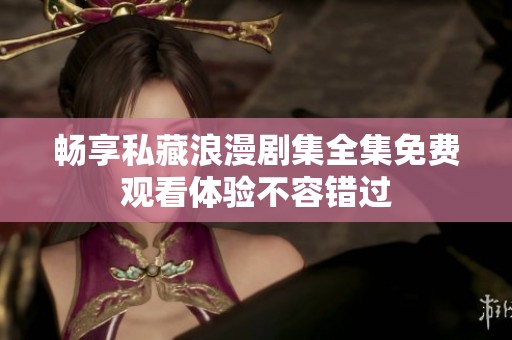 畅享私藏浪漫剧集全集免费观看体验不容错过
