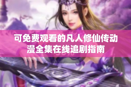 可免费观看的凡人修仙传动漫全集在线追剧指南