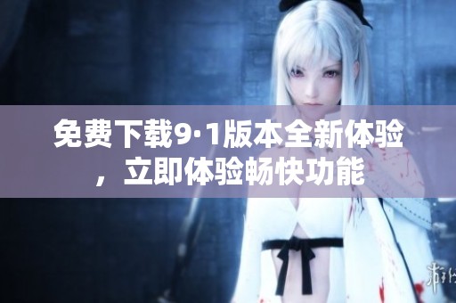 免费下载9·1版本全新体验，立即体验畅快功能
