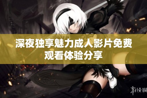 深夜独享魅力成人影片免费观看体验分享