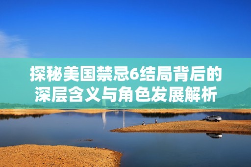 探秘美国禁忌6结局背后的深层含义与角色发展解析