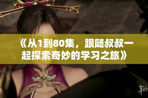 《从1到80集，跟随叔叔一起探索奇妙的学习之旅》