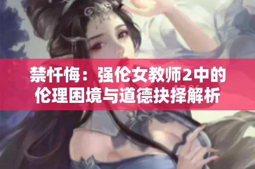 禁忏悔：强伦女教师2中的伦理困境与道德抉择解析