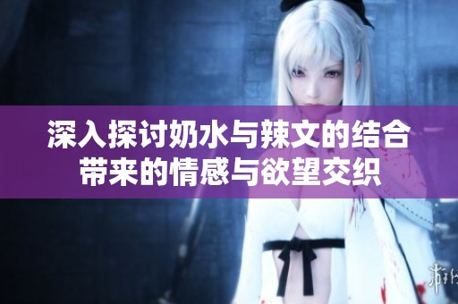 深入探讨奶水与辣文的结合带来的情感与欲望交织