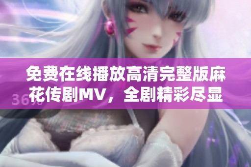 免费在线播放高清完整版麻花传剧MV，全剧精彩尽显不容错过