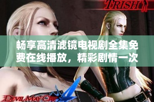 畅享高清滤镜电视剧全集免费在线播放，精彩剧情一次看个够