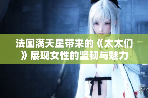 法国满天星带来的《太太们》展现女性的坚韧与魅力