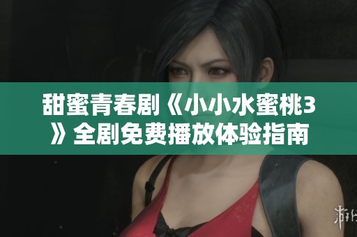 甜蜜青春剧《小小水蜜桃3》全剧免费播放体验指南