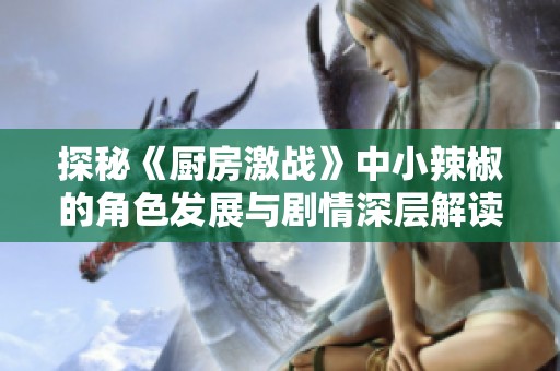 探秘《厨房激战》中小辣椒的角色发展与剧情深层解读