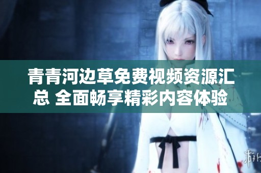 青青河边草免费视频资源汇总 全面畅享精彩内容体验