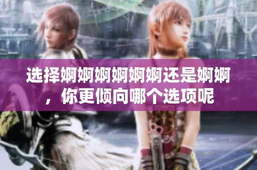 选择婀婀婀婀婀婀还是婀婀，你更倾向哪个选项呢