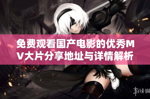 免费观看国产电影的优秀MV大片分享地址与详情解析