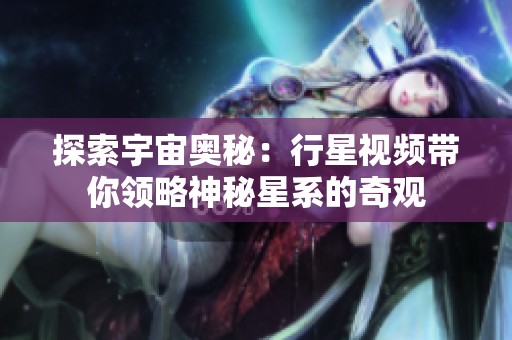 探索宇宙奥秘：行星视频带你领略神秘星系的奇观